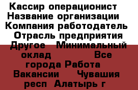 Кассир-операционист › Название организации ­ Компания-работодатель › Отрасль предприятия ­ Другое › Минимальный оклад ­ 15 000 - Все города Работа » Вакансии   . Чувашия респ.,Алатырь г.